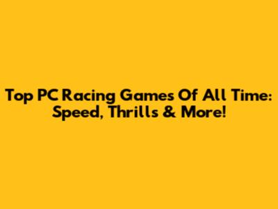 Top PC Racing Games Of All Time: Speed, Thrills & More!