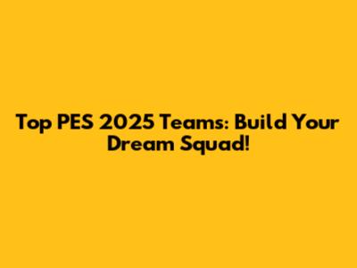 Top PES 2025 Teams: Build Your Dream Squad!
