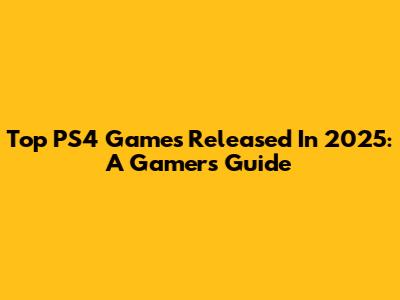 Top PS4 Games Released In 2025: A Gamer's Guide