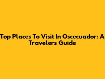 Top Places To Visit In Oscecuador: A Traveler's Guide