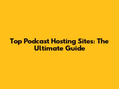 Top Podcast Hosting Sites: The Ultimate Guide