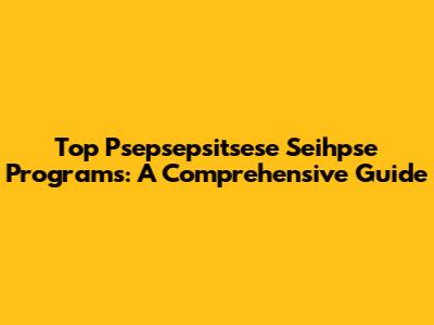 Top Psepsepsitsese Seihpse Programs: A Comprehensive Guide