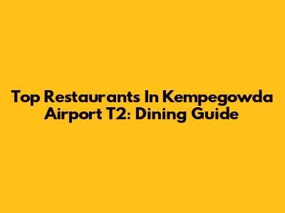 Top Restaurants In Kempegowda Airport T2: Dining Guide