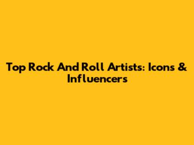 Top Rock And Roll Artists: Icons & Influencers