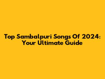 Top Sambalpuri Songs Of 2024: Your Ultimate Guide