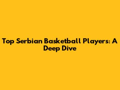Top Serbian Basketball Players: A Deep Dive