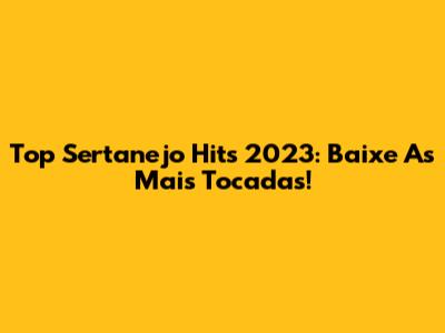 Top Sertanejo Hits 2023: Baixe As Mais Tocadas!