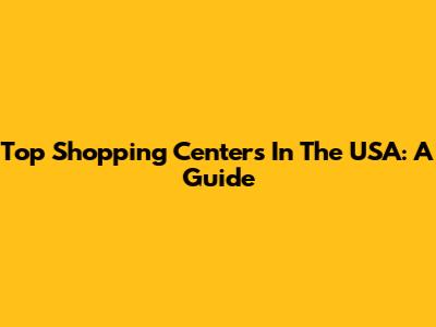 Top Shopping Centers In The USA: A Guide
