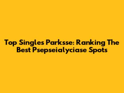Top Singles Parksse: Ranking The Best Psepseialyciase Spots