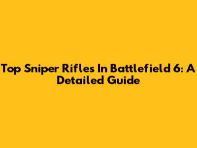 Top Sniper Rifles In Battlefield 6: A Detailed Guide