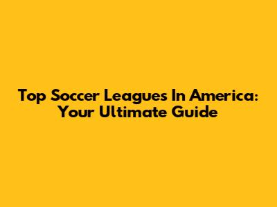 Top Soccer Leagues In America: Your Ultimate Guide