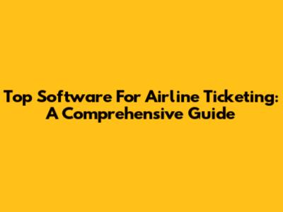 Top Software For Airline Ticketing: A Comprehensive Guide