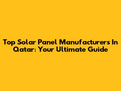 Top Solar Panel Manufacturers In Qatar: Your Ultimate Guide