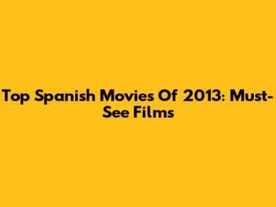 Top Spanish Movies Of 2013: Must-See Films