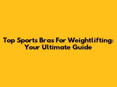 Top Sports Bras For Weightlifting: Your Ultimate Guide
