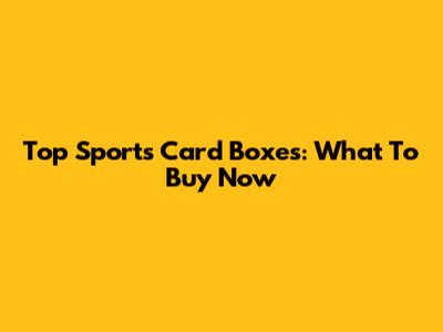 Top Sports Card Boxes: What To Buy Now