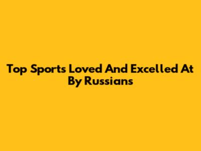 Top Sports Loved And Excelled At By Russians