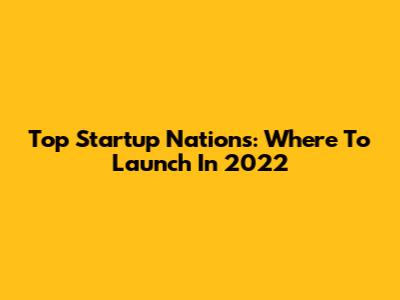 Top Startup Nations: Where To Launch In 2022