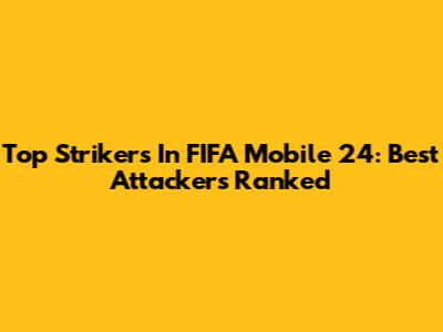Top Strikers In FIFA Mobile 24: Best Attackers Ranked