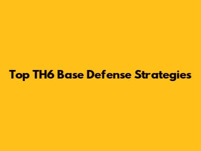 Top TH6 Base Defense Strategies