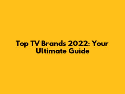 Top TV Brands 2022: Your Ultimate Guide