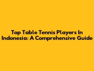 Top Table Tennis Players In Indonesia: A Comprehensive Guide