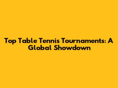 Top Table Tennis Tournaments: A Global Showdown