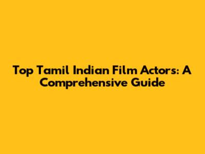 Top Tamil Indian Film Actors: A Comprehensive Guide