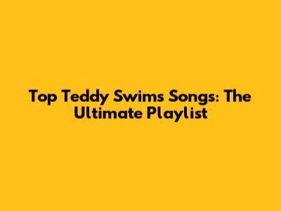 Top Teddy Swims Songs: The Ultimate Playlist