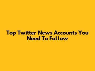Top Twitter News Accounts You Need To Follow