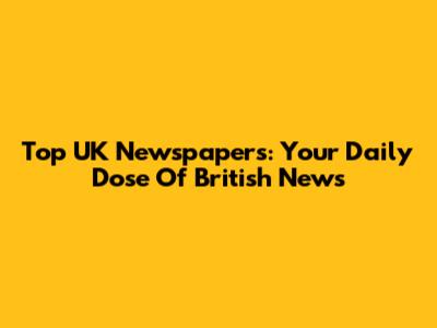 Top UK Newspapers: Your Daily Dose Of British News