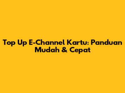 Top Up E-Channel Kartu: Panduan Mudah & Cepat