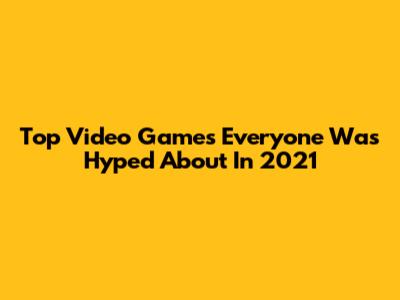 Top Video Games Everyone Was Hyped About In 2021