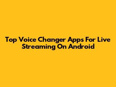 Top Voice Changer Apps For Live Streaming On Android