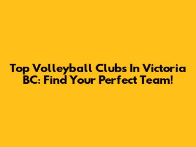 Top Volleyball Clubs In Victoria BC: Find Your Perfect Team!