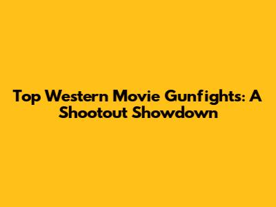 Top Western Movie Gunfights: A Shootout Showdown