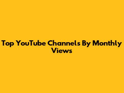 Top YouTube Channels By Monthly Views