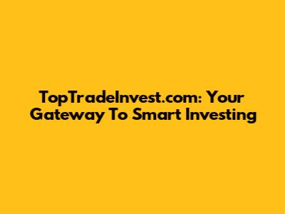 TopTradeInvest.com: Your Gateway To Smart Investing