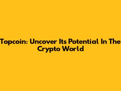Topcoin: Uncover Its Potential In The Crypto World