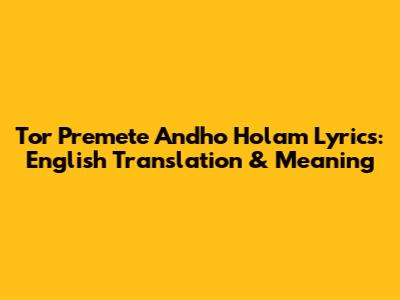 Tor Premete Andho Holam Lyrics: English Translation & Meaning