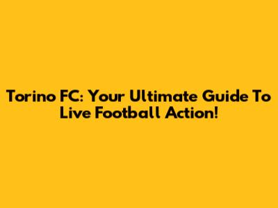 Torino FC: Your Ultimate Guide To Live Football Action!