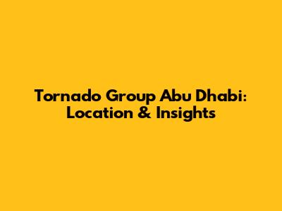 Tornado Group Abu Dhabi: Location & Insights