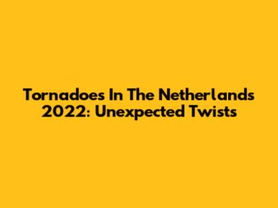 Tornadoes In The Netherlands 2022: Unexpected Twists