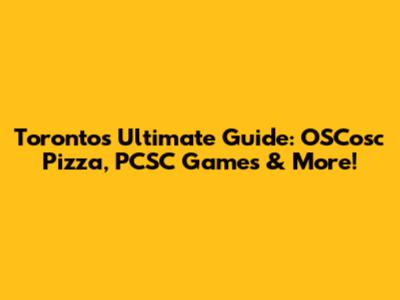Toronto's Ultimate Guide: OSCosc Pizza, PCSC Games & More!
