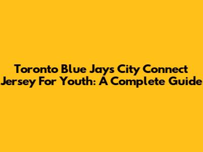 Toronto Blue Jays City Connect Jersey For Youth: A Complete Guide