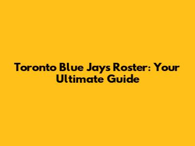 Toronto Blue Jays Roster: Your Ultimate Guide