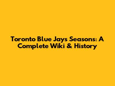 Toronto Blue Jays Seasons: A Complete Wiki & History