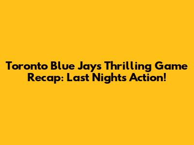 Toronto Blue Jays Thrilling Game Recap: Last Night's Action!