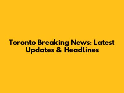 Toronto Breaking News: Latest Updates & Headlines