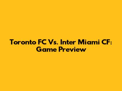 Toronto FC Vs. Inter Miami CF: Game Preview